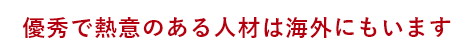 優秀で熱意のある人材は海外にもいます