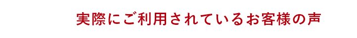 実際にご利用されているお客様の声