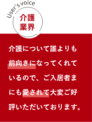 介護業界 介護について誰よりも前向きになってくれているので、ご入居者さまにも愛されて大変ご好評いただいております。