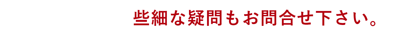 些細な疑問もお問合せ下さい。