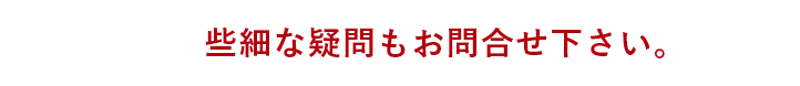 些細な疑問もお問合せ下さい。