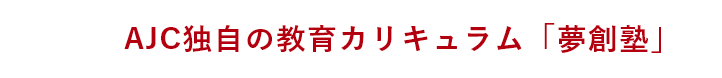 AJC独自の教育カリキュラム「夢創塾」