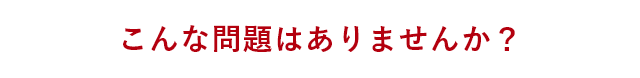 こんな問題はありませんか？